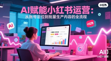 AI 赋能小红书运营：从账号定位到批量生产内容的全流程-LH资源分享网