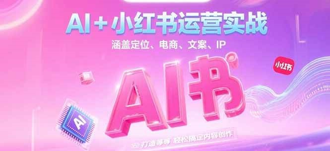 AI+小红书运营实战，涵盖定位、电商、文案、IP 打造等，轻松搞定内容创作-LH资源分享网