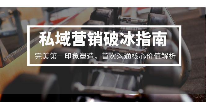 私域营销破冰指南，完美第一印象塑造，首次沟通核心价值解析-LH资源分享网