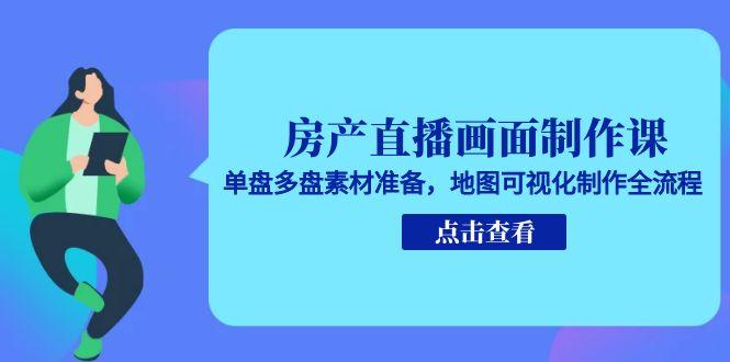 房产直播画面制作课，单盘多盘素材准备，地图可视化制作全流程-LH资源分享网