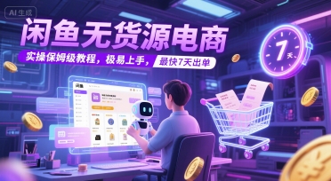 闲鱼无货源电商，实操保姆级教程，极易上手，最快7天出单-LH资源分享网