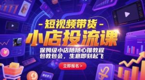 短视频带货-小店投流课,保姆级小店随心推教程,包教包会,生意即刻起飞-LH资源分享网