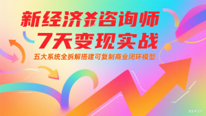 新经济咨询师 7 天变现实战:五大系统全拆解搭建可复制商业闭环模型-LH资源分享网
