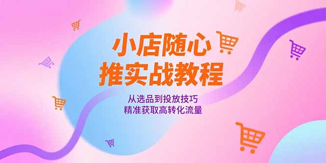 小店随心推实战教程，从选品到投放技巧，精准获取高转化流量-LH资源分享网