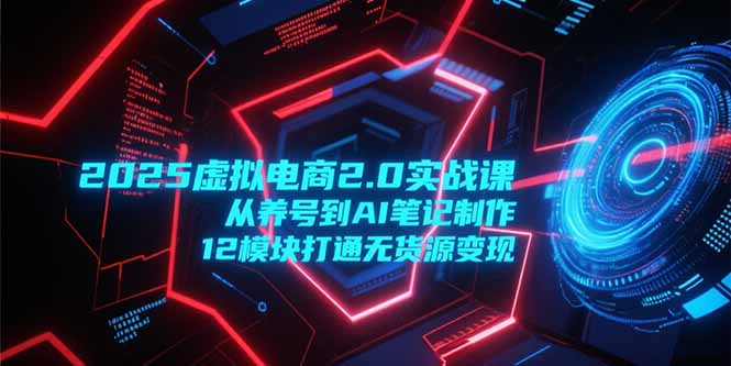 2025虚拟电商2.0实战课，从养号到AI笔记制作，12模块打通无货源变现-LH资源分享网