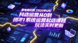 某电商社群【2025年6月】抖店运营从0到1系统运营起店课程,抖店最新玩法实时更新-LH资源分享网