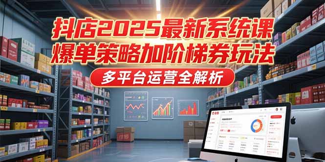 抖店2025最新系统课，爆单策略加阶梯券玩法，多平台运营全解析-LH资源分享网