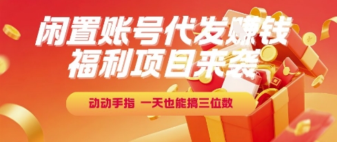 福利项目来袭，闲置账号代发挣钱，动动手指，一天也能搞三位数【揭秘】-LH资源分享网