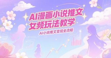 AI漫画小说推文女频玩法教学，AI小说推文变现全流程-LH资源分享网