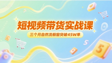 短视频带货实战课，三个月自然流橱窗突破45W单-LH资源分享网
