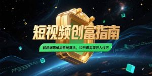 2025短视频创富指南,前后端思维加系统算法,12节课实现月入过万-LH资源分享网