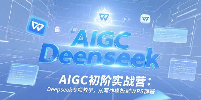 AIGC初阶实战营：Deepseek专项教学，从写作模板到WPS部署-LH资源分享网