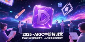 2025-AIGC中阶特训营，DeepSeek全模态教学，从AI绘画到视频创作-LH资源分享网