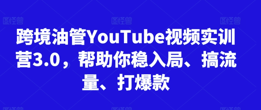 跨境油管YouTube视频实训营3.0，帮助你稳入局、搞流量、打爆款(更新2025)-LH资源分享网