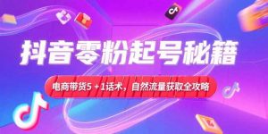 抖音零粉起号秘籍，电商带货5+1话术，自然流量获取实操流程-LH资源分享网