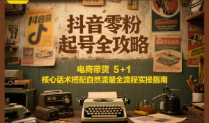 抖音零粉起号全攻略：电商带货 5+1 核心话术搭配自然流量全流程实操指南-LH资源分享网