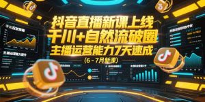 抖音直播新课上线，千川+自然流破圈，主播运营能力7天速成 (6-7月新课-LH资源分享网