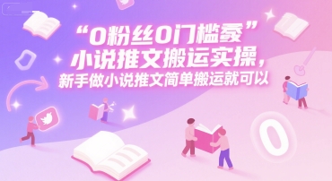 0 粉丝0门槛小说推文搬运实操，新手做小说推文简单搬运就可以-LH资源分享网