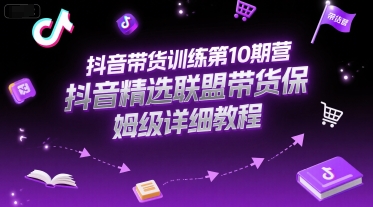 抖音带货训练第10期营，抖音精选联盟带货保姆级详细教程-LH资源分享网