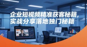 企业短视频精准获客秘籍，实战分享落地独门秘籍-LH资源分享网