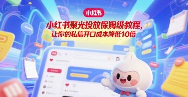 小红书聚光投放保姆级教程，让你的私信开口成本降低10倍-LH资源分享网
