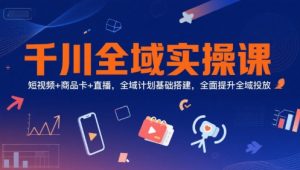 千川全域实操课,短视频+商品卡+直播,全域计划基础搭建,全面提升全域投放-LH资源分享网