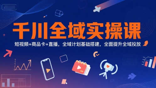 千川全域实操课，短视频+商品卡+直播，全域计划基础搭建，全面提升全域投放-LH资源分享网