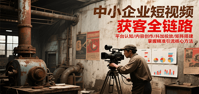 中小企业短视频获客全链路，平台认知/内容创作/抖加投放/矩阵搭建，精准引流核心方法-LH资源分享网