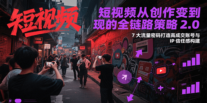 短视频从创作到变现的全链路策略2.0，7大流量密码构建IP信任感打造高成交账号-LH资源分享网