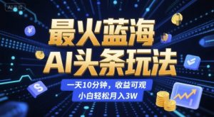 最火蓝海AI头条玩法，一天10分钟，收益可观，小白轻松月入3W【揭秘】-LH资源分享网