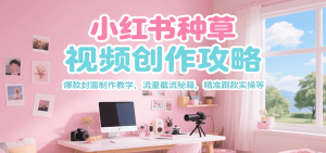 小红书种草视频创作攻略，爆款封面制作教学 ，流量截流秘籍 ，精准跟款实操等-LH资源分享网