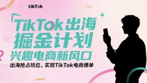 TikTok出海掘金计划,兴趣电商新风口,出海抢占坑位,实现TikTok电商爆单-LH资源分享网