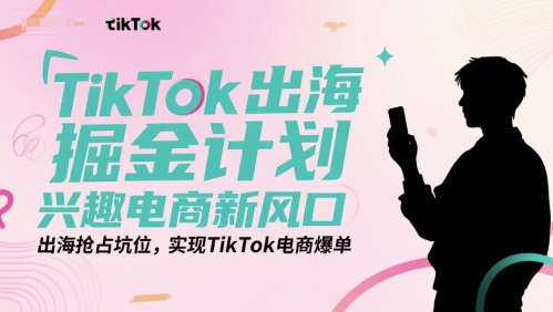 TikTok出海掘金计划，兴趣电商新风口，出海抢占坑位，实现TikTok电商爆单-LH资源分享网