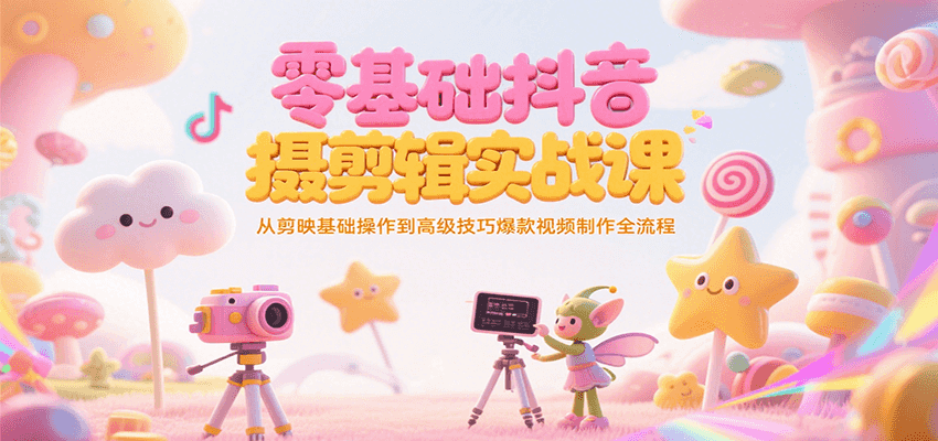 零基础抖音短视频拍摄剪辑实战课，从剪映基础操作到高级技巧爆款视频制作全流程-LH资源分享网