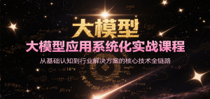 大模型应用系统化实战课程,从基础认知到行业解决方案的核心技术全链路-LH资源分享网