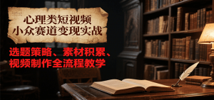 心理类短视频小众赛道变现实战，选题策略、素材积累、视频制作全流程教学-LH资源分享网