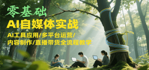 零基础AI自媒体实战，AI工具应用/多平台运营/内容制作/直播带货全流程教学-LH资源分享网