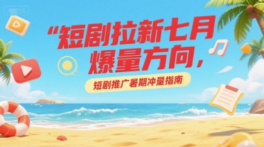 短剧拉新七月爆量方向，短剧推广暑期冲量指南-LH资源分享网