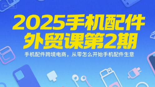 2025手机配件外贸课第2期，手机配件跨境电商，从零怎么开始手机配件生意-LH资源分享网