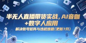 半无人直播带货实战,AI音咖+数字人应用 解决账号矩阵与违规难题(更新7月-LH资源分享网
