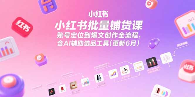 小红书批量铺货课，账号定位到爆文创作全流程，含AI辅助选品工具(更新6月-LH资源分享网