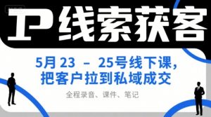 IP线索获客5月23-25号线下课,把客户拉到私域成交(录音+课件+笔记)-LH资源分享网
