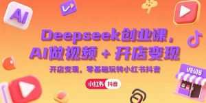 Deepseek创业课，AI做视频+开店变现，零基础玩转小红书抖音-LH资源分享网
