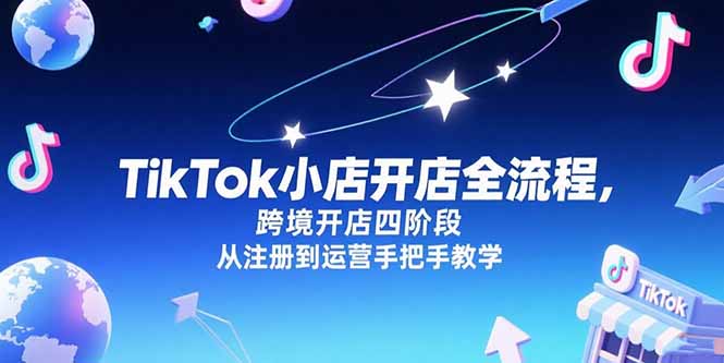 TikTok小店开店全流程，跨境开店四阶段，从注册到运营手把手教学-LH资源分享网
