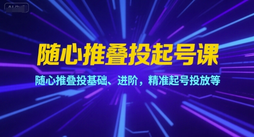 随心推叠投起号课，随心推叠投基础、进阶，精准起号投放等-LH资源分享网