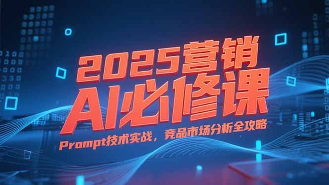 2025营销AI必修课，业务拆解逻辑，Prompt技术实战，竞品市场分析全攻略-LH资源分享网