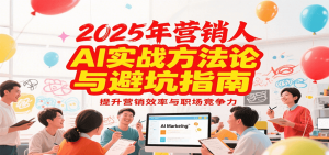 2025年营销实战方法论与避坑指南,利用AI提升营销效率与职场竞争力-LH资源分享网