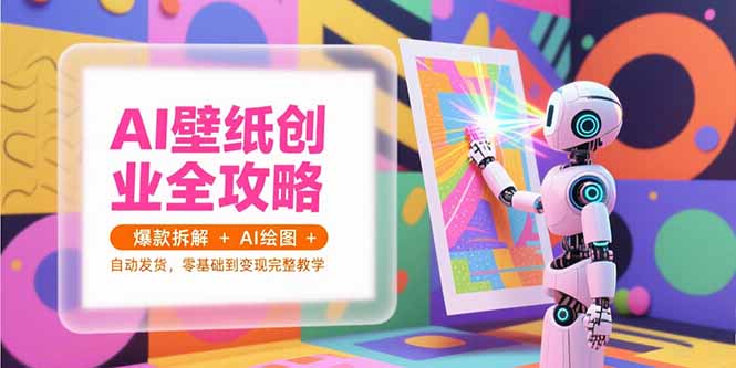 AI壁纸创业全攻略，爆款拆解+AI绘图+自动发货，零基础到变现完整教学-LH资源分享网