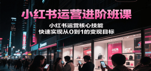 小红书运营进阶班课，小红书运营核心技能，快速实现从0到1的变现目标-LH资源分享网