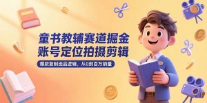 童书教辅赛道掘金，账号定位拍摄剪辑，爆款复制选品逻辑，从0到百万销量-LH资源分享网